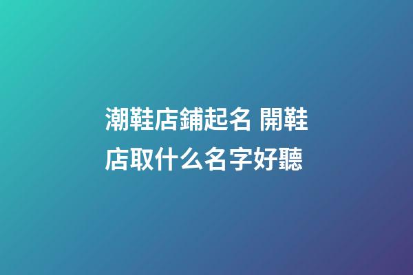 潮鞋店鋪起名 開鞋店取什么名字好聽